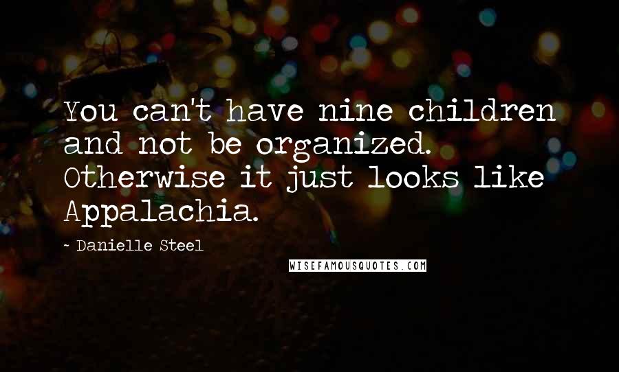 Danielle Steel Quotes: You can't have nine children and not be organized. Otherwise it just looks like Appalachia.