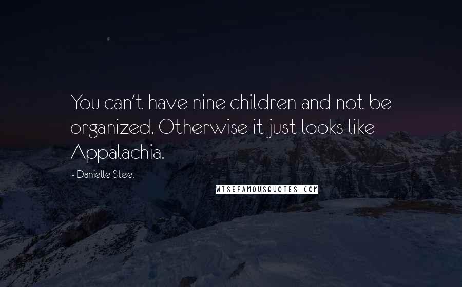 Danielle Steel Quotes: You can't have nine children and not be organized. Otherwise it just looks like Appalachia.