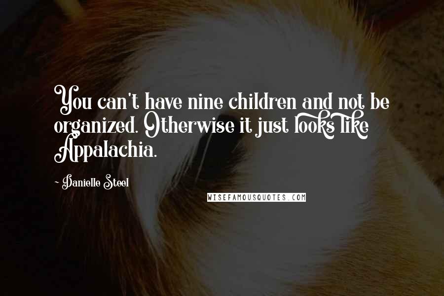 Danielle Steel Quotes: You can't have nine children and not be organized. Otherwise it just looks like Appalachia.