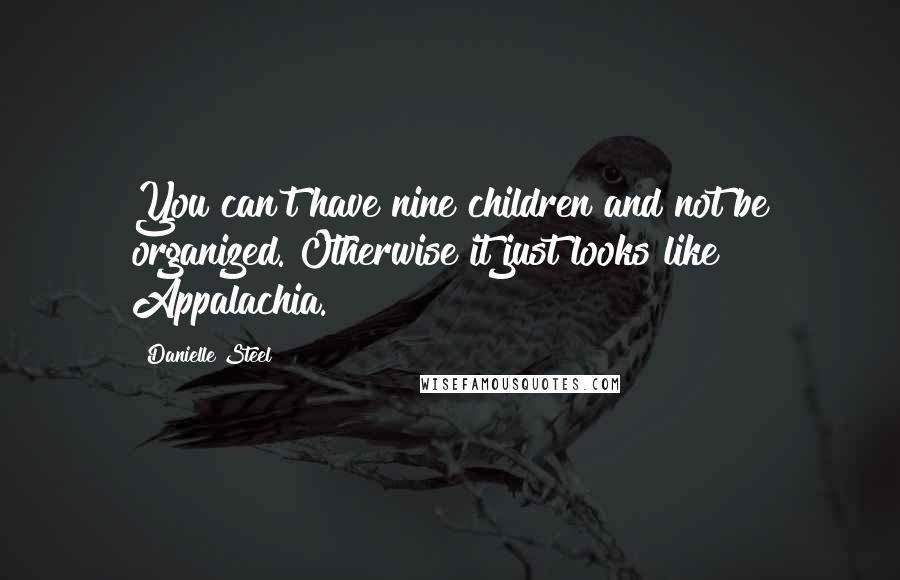 Danielle Steel Quotes: You can't have nine children and not be organized. Otherwise it just looks like Appalachia.