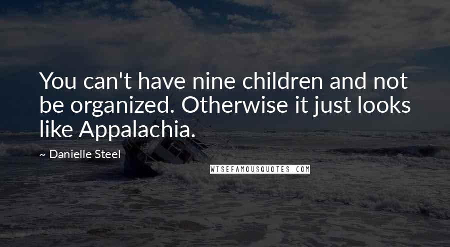 Danielle Steel Quotes: You can't have nine children and not be organized. Otherwise it just looks like Appalachia.