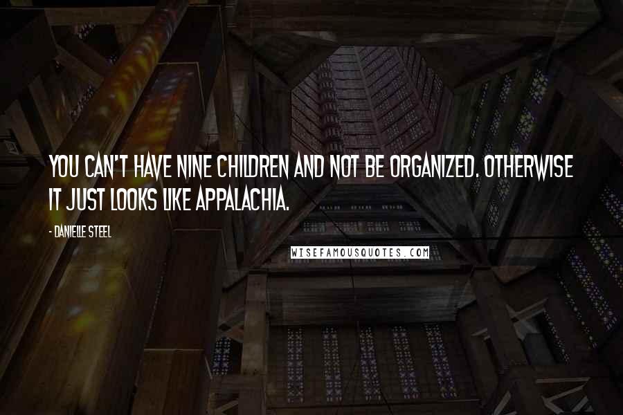 Danielle Steel Quotes: You can't have nine children and not be organized. Otherwise it just looks like Appalachia.