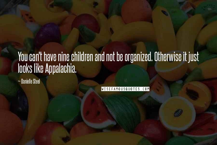 Danielle Steel Quotes: You can't have nine children and not be organized. Otherwise it just looks like Appalachia.