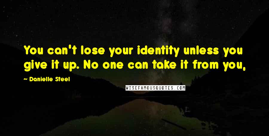 Danielle Steel Quotes: You can't lose your identity unless you give it up. No one can take it from you,