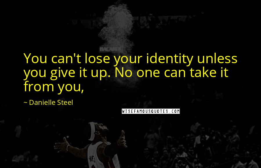 Danielle Steel Quotes: You can't lose your identity unless you give it up. No one can take it from you,