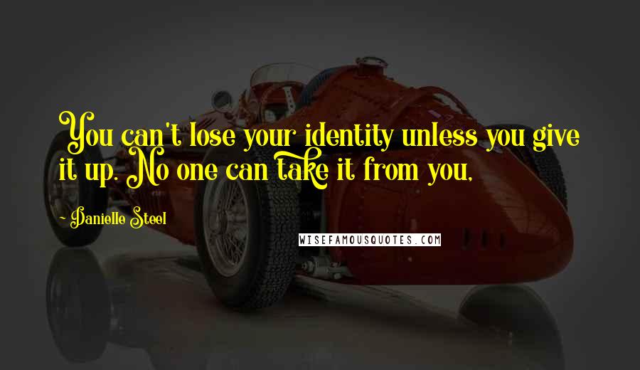 Danielle Steel Quotes: You can't lose your identity unless you give it up. No one can take it from you,
