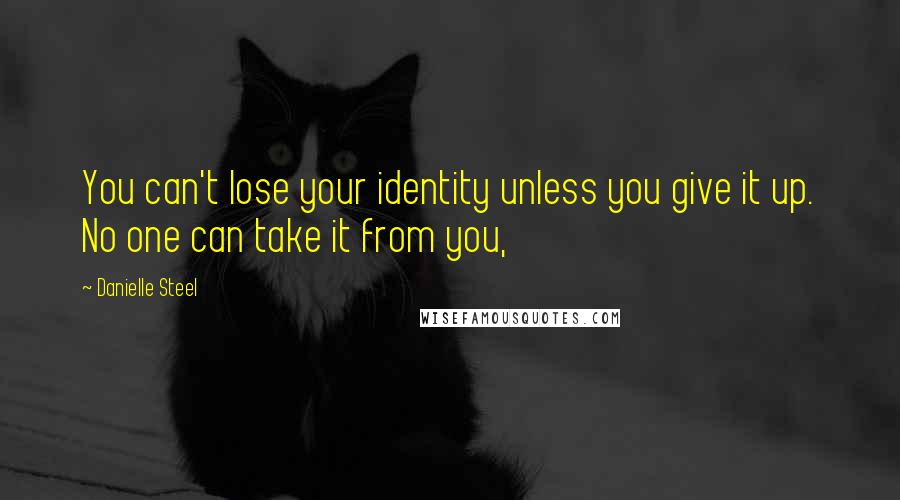 Danielle Steel Quotes: You can't lose your identity unless you give it up. No one can take it from you,