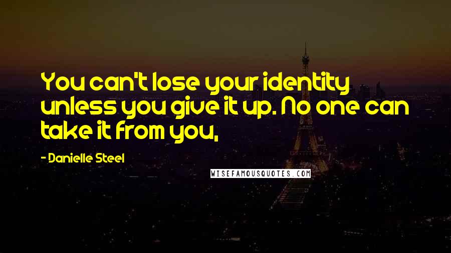 Danielle Steel Quotes: You can't lose your identity unless you give it up. No one can take it from you,