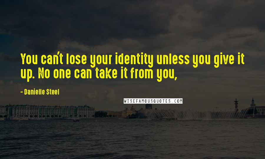 Danielle Steel Quotes: You can't lose your identity unless you give it up. No one can take it from you,