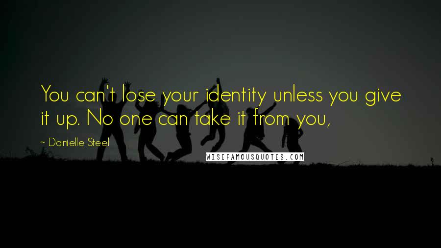 Danielle Steel Quotes: You can't lose your identity unless you give it up. No one can take it from you,