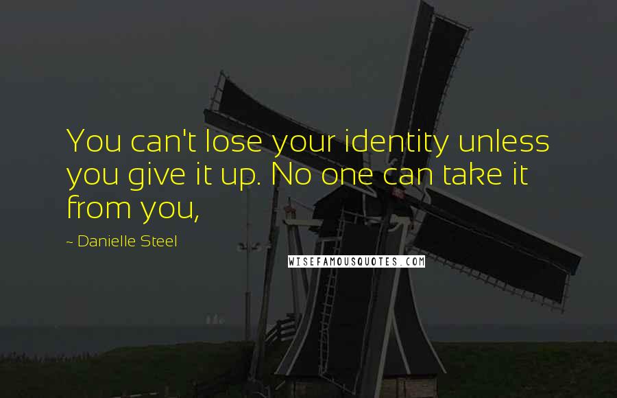 Danielle Steel Quotes: You can't lose your identity unless you give it up. No one can take it from you,