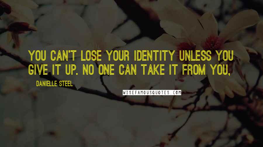 Danielle Steel Quotes: You can't lose your identity unless you give it up. No one can take it from you,