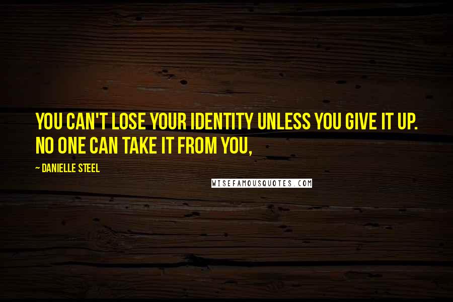 Danielle Steel Quotes: You can't lose your identity unless you give it up. No one can take it from you,