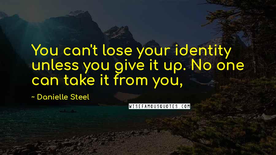 Danielle Steel Quotes: You can't lose your identity unless you give it up. No one can take it from you,