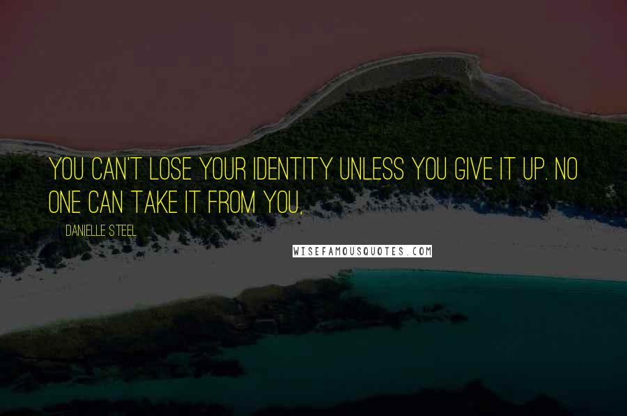 Danielle Steel Quotes: You can't lose your identity unless you give it up. No one can take it from you,