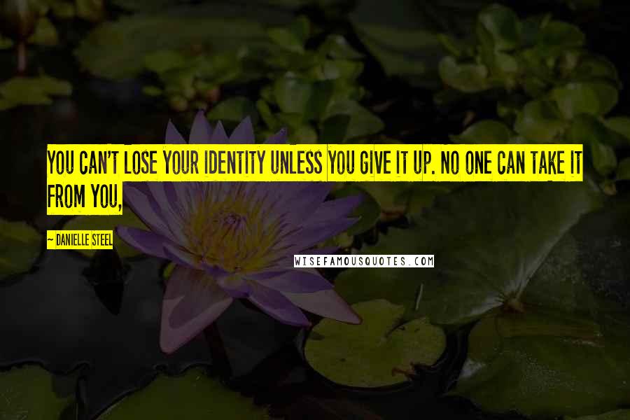 Danielle Steel Quotes: You can't lose your identity unless you give it up. No one can take it from you,