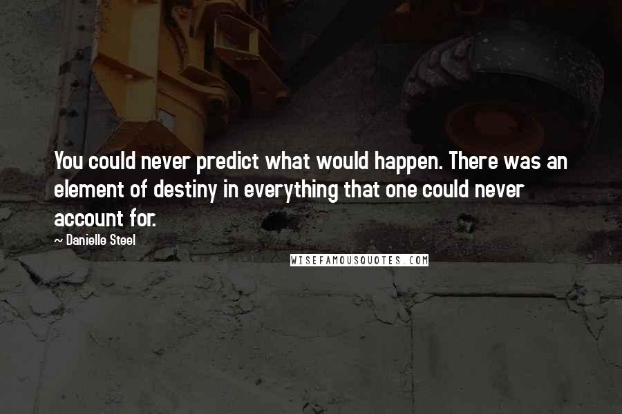 Danielle Steel Quotes: You could never predict what would happen. There was an element of destiny in everything that one could never account for.