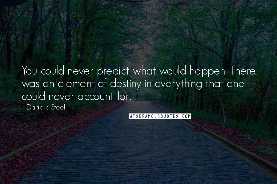Danielle Steel Quotes: You could never predict what would happen. There was an element of destiny in everything that one could never account for.