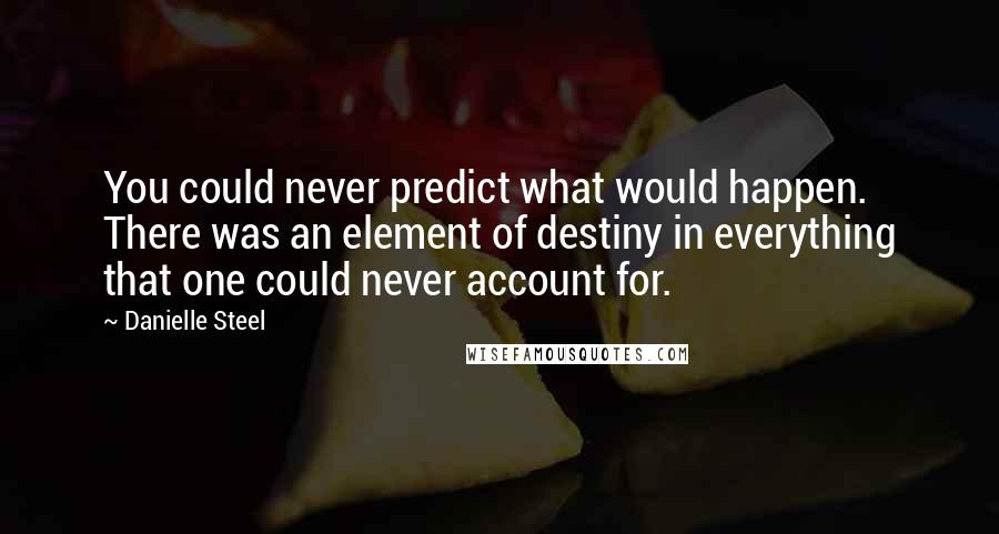 Danielle Steel Quotes: You could never predict what would happen. There was an element of destiny in everything that one could never account for.