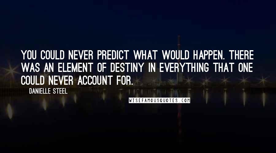 Danielle Steel Quotes: You could never predict what would happen. There was an element of destiny in everything that one could never account for.