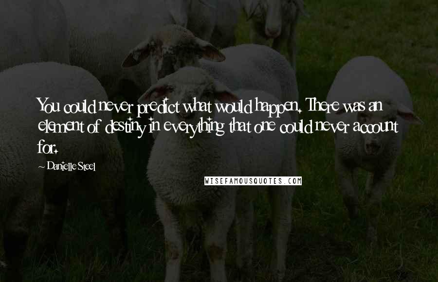 Danielle Steel Quotes: You could never predict what would happen. There was an element of destiny in everything that one could never account for.