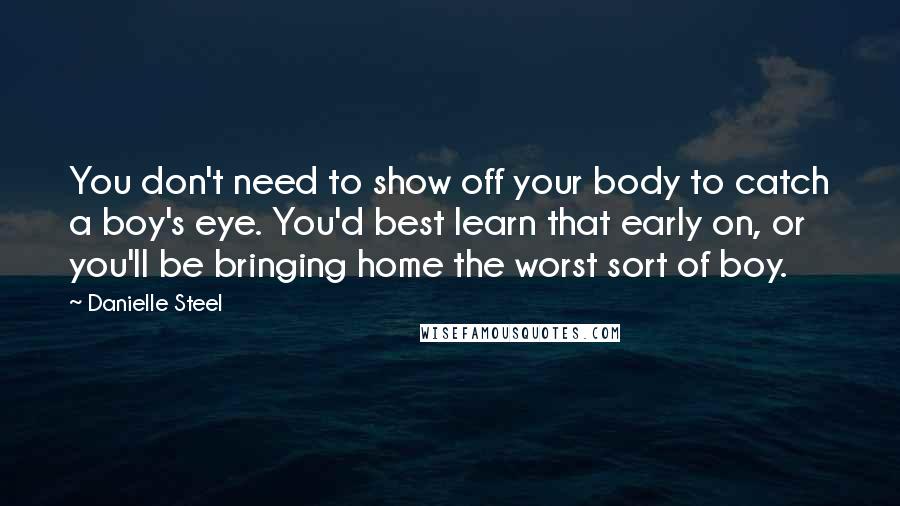 Danielle Steel Quotes: You don't need to show off your body to catch a boy's eye. You'd best learn that early on, or you'll be bringing home the worst sort of boy.