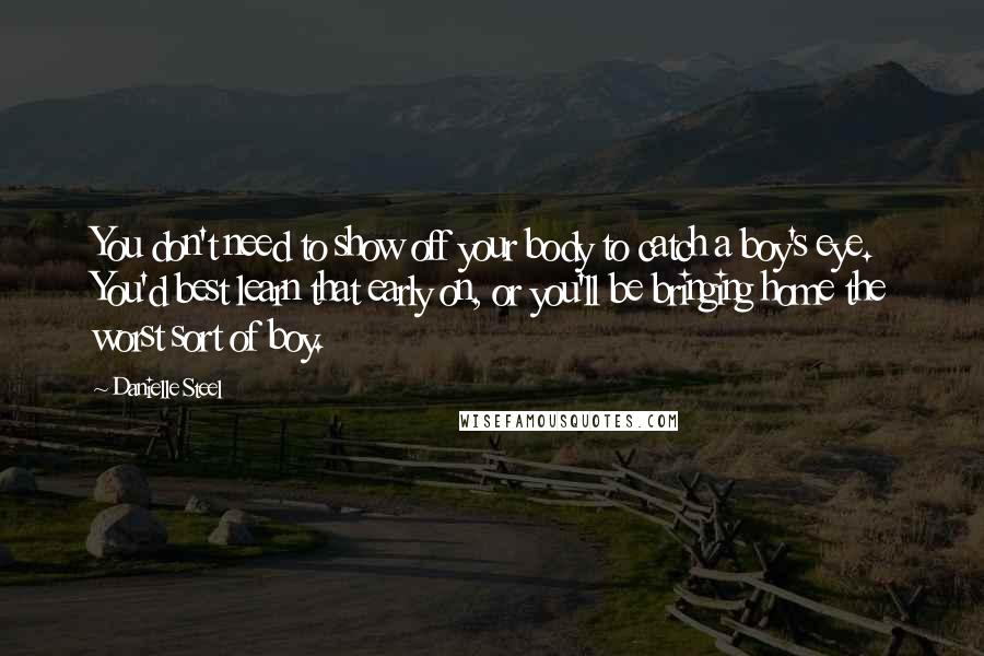 Danielle Steel Quotes: You don't need to show off your body to catch a boy's eye. You'd best learn that early on, or you'll be bringing home the worst sort of boy.