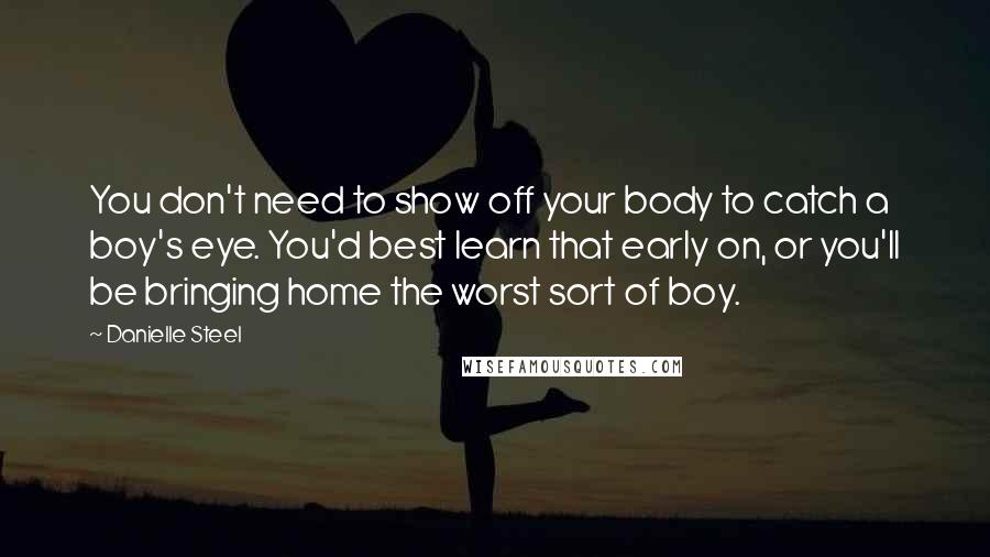 Danielle Steel Quotes: You don't need to show off your body to catch a boy's eye. You'd best learn that early on, or you'll be bringing home the worst sort of boy.