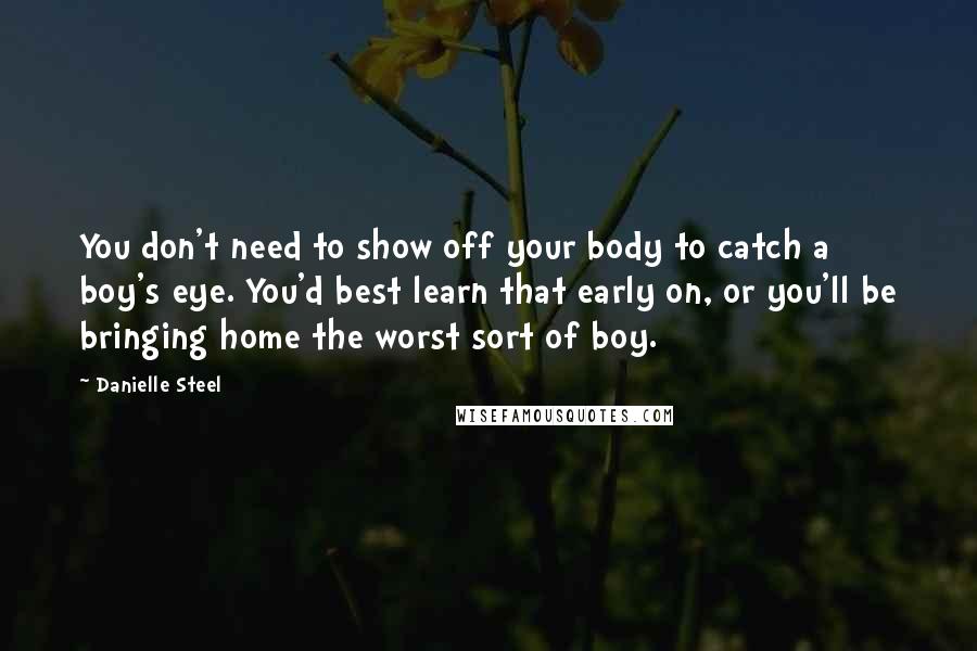 Danielle Steel Quotes: You don't need to show off your body to catch a boy's eye. You'd best learn that early on, or you'll be bringing home the worst sort of boy.