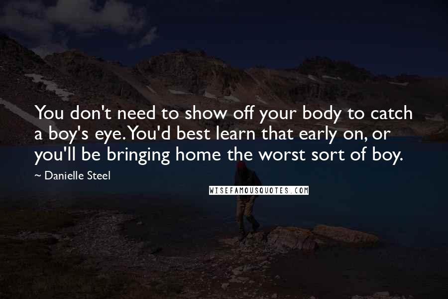 Danielle Steel Quotes: You don't need to show off your body to catch a boy's eye. You'd best learn that early on, or you'll be bringing home the worst sort of boy.