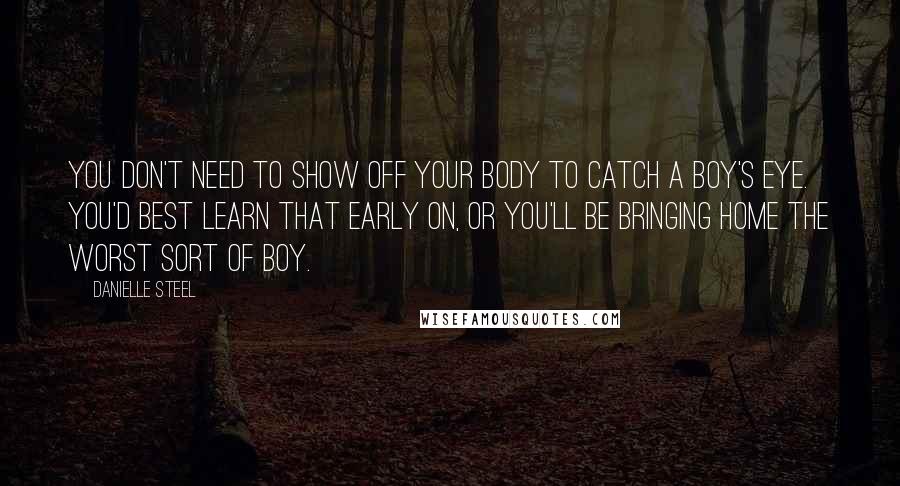 Danielle Steel Quotes: You don't need to show off your body to catch a boy's eye. You'd best learn that early on, or you'll be bringing home the worst sort of boy.