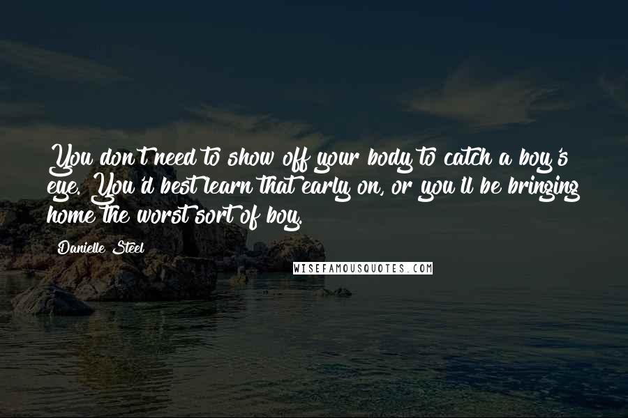 Danielle Steel Quotes: You don't need to show off your body to catch a boy's eye. You'd best learn that early on, or you'll be bringing home the worst sort of boy.