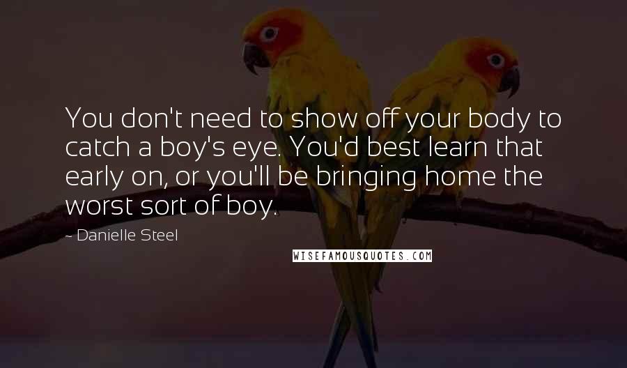 Danielle Steel Quotes: You don't need to show off your body to catch a boy's eye. You'd best learn that early on, or you'll be bringing home the worst sort of boy.