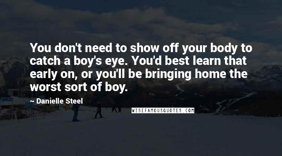 Danielle Steel Quotes: You don't need to show off your body to catch a boy's eye. You'd best learn that early on, or you'll be bringing home the worst sort of boy.