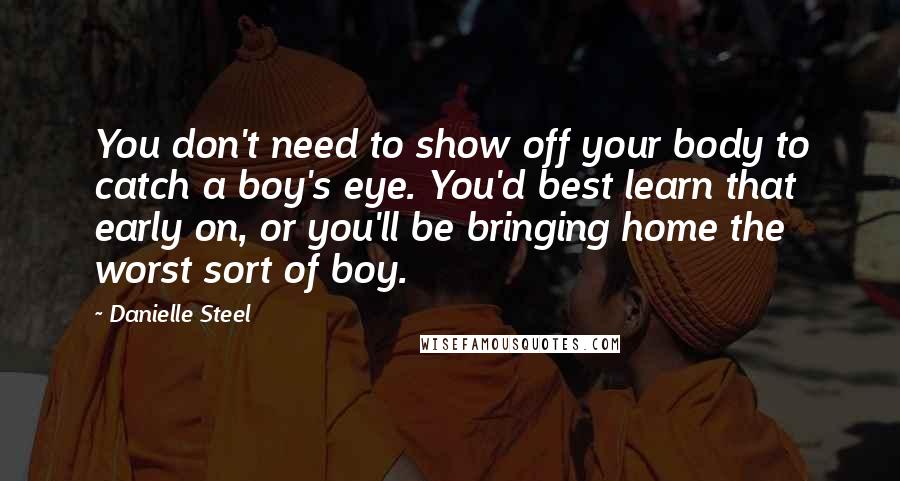 Danielle Steel Quotes: You don't need to show off your body to catch a boy's eye. You'd best learn that early on, or you'll be bringing home the worst sort of boy.