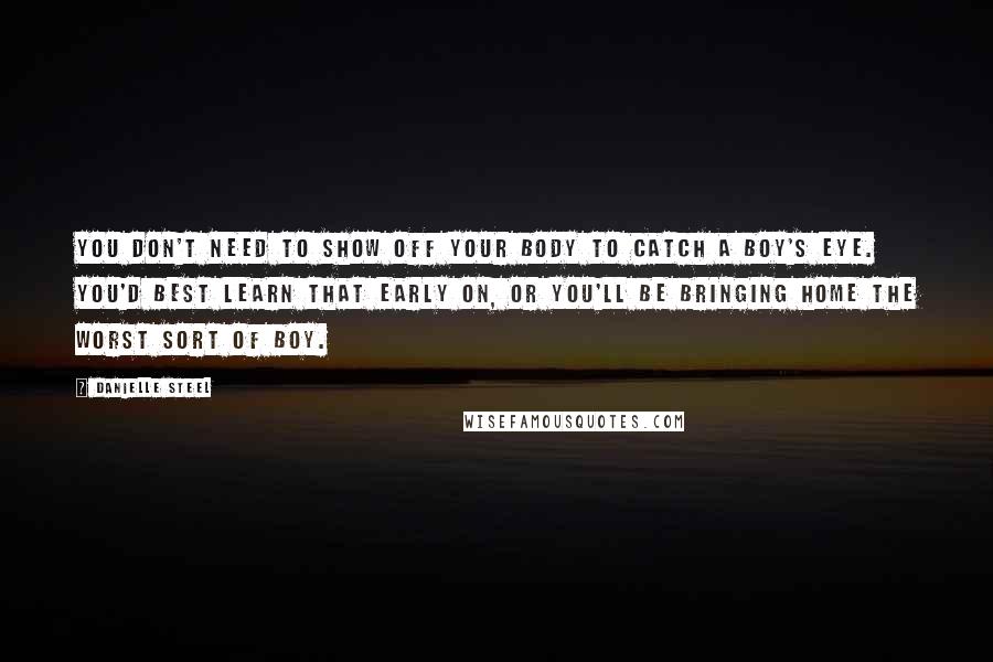 Danielle Steel Quotes: You don't need to show off your body to catch a boy's eye. You'd best learn that early on, or you'll be bringing home the worst sort of boy.