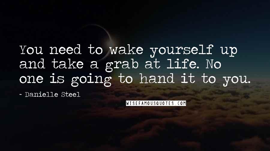 Danielle Steel Quotes: You need to wake yourself up and take a grab at life. No one is going to hand it to you.