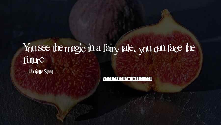 Danielle Steel Quotes: You see the magic in a fairy tale, you can face the future