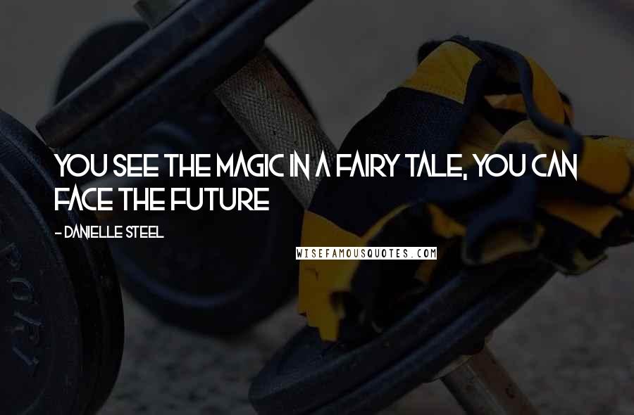 Danielle Steel Quotes: You see the magic in a fairy tale, you can face the future