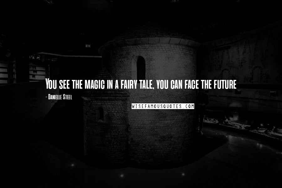 Danielle Steel Quotes: You see the magic in a fairy tale, you can face the future