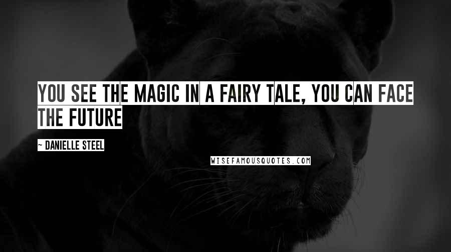 Danielle Steel Quotes: You see the magic in a fairy tale, you can face the future