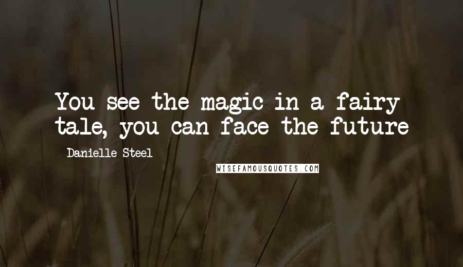 Danielle Steel Quotes: You see the magic in a fairy tale, you can face the future