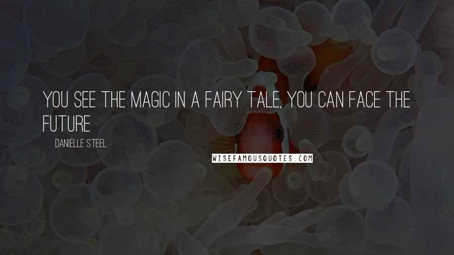 Danielle Steel Quotes: You see the magic in a fairy tale, you can face the future