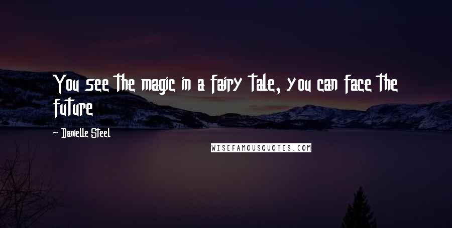 Danielle Steel Quotes: You see the magic in a fairy tale, you can face the future