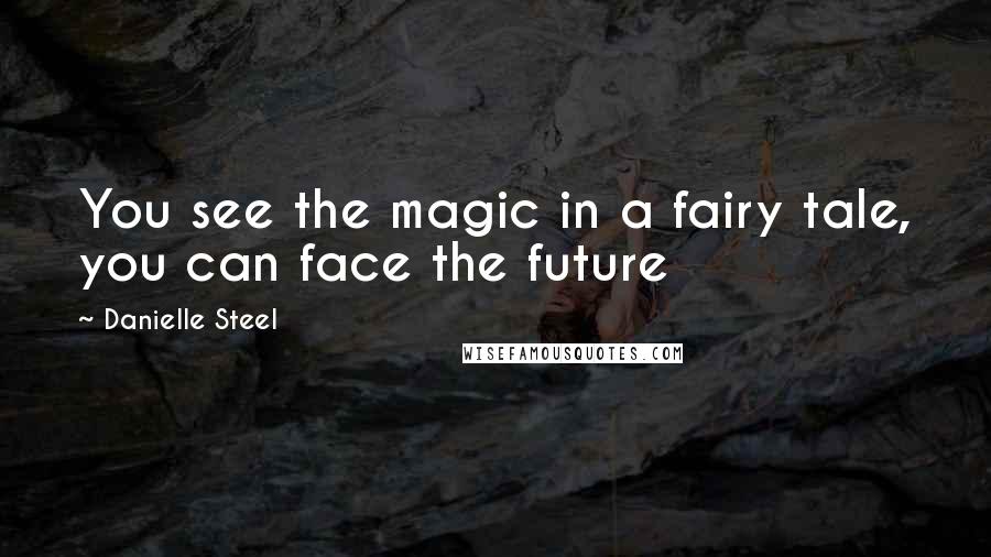 Danielle Steel Quotes: You see the magic in a fairy tale, you can face the future