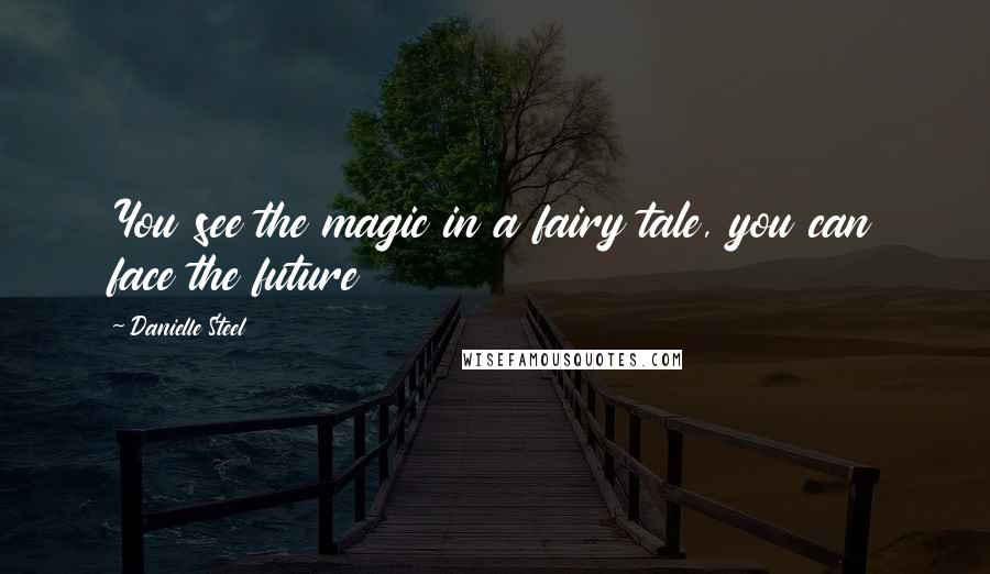 Danielle Steel Quotes: You see the magic in a fairy tale, you can face the future
