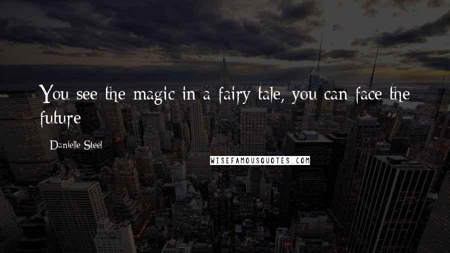 Danielle Steel Quotes: You see the magic in a fairy tale, you can face the future