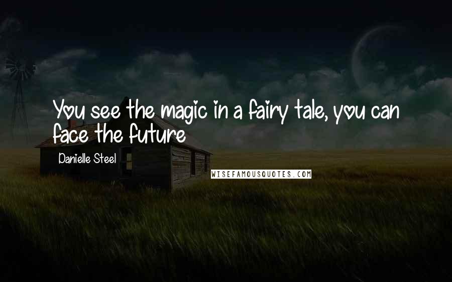 Danielle Steel Quotes: You see the magic in a fairy tale, you can face the future