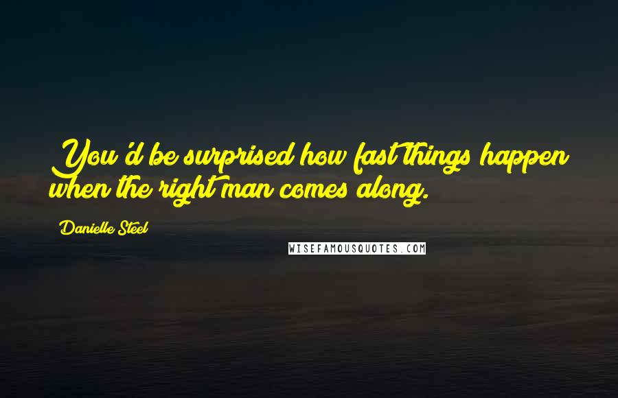 Danielle Steel Quotes: You'd be surprised how fast things happen when the right man comes along.