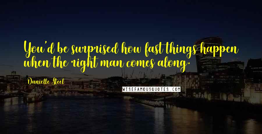 Danielle Steel Quotes: You'd be surprised how fast things happen when the right man comes along.